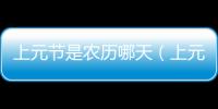 上元節是農歷哪天（上元節是農歷幾月幾日）