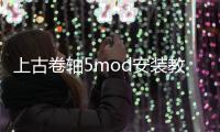 上古卷軸5mod安裝教程詳細（上古卷軸5mod安裝教程）