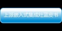 上派嵌入式集成灶藍皮書正式發布,科技潮流新品重磅亮相