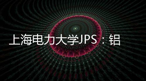 上海電力大學JPS：鋁合金雙極板表面非晶碳層的腐蝕防護行為 – 材料牛