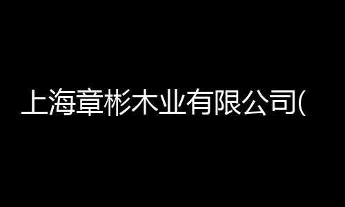 上海章彬木業(yè)有限公司(關(guān)于上海章彬木業(yè)有限公司簡(jiǎn)述)