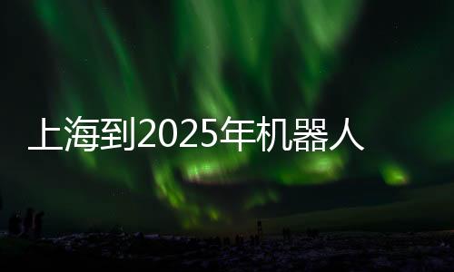 上海到2025年機器人產業將達1000億元