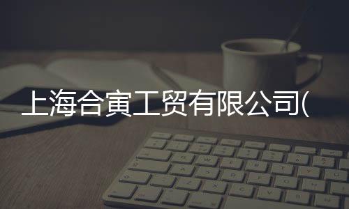 上海合寅工貿有限公司(關于上海合寅工貿有限公司簡述)