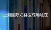 上海國際婦嬰醫院地址在哪？詳細路線圖介紹