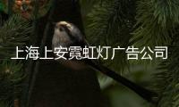 上海上安霓虹燈廣告公司(關于上海上安霓虹燈廣告公司簡述)