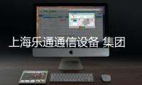 上海樂通通信設備 集團有限公司(關于上海樂通通信設備 集團有限公司簡述)