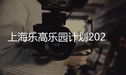 上海樂高樂園計劃2025年夏季開園