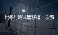 上海九院試管移植一次費用不高，2024加上宮腔鏡這個數