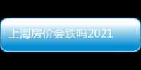 上海房價會跌嗎2021年新政（上海房價會跌嗎）