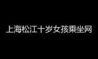 上海松江十歲女孩乘坐網約車跨越600余公里 去山東見網友 警方全力尋回