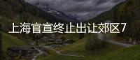 上海官宣終止出讓郊區7幅宅地，1/4地塊“流拍”