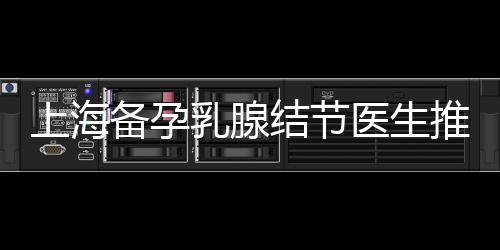 上海備孕乳腺結(jié)節(jié)醫(yī)生推薦，專業(yè)服務(wù)為您提供更多選擇