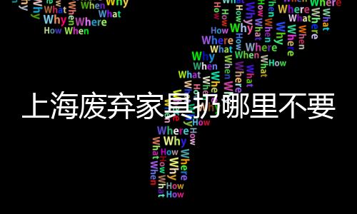上海廢棄家具扔哪里不要的舊家具怎么處理快來看這里