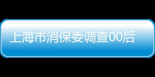 上海市消保委調(diào)查00后消費(fèi)現(xiàn)象：重視性?xún)r(jià)比 更傾向國(guó)貨品牌