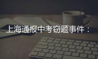 上海通報中考竊題事件：為“報恩”竊題，題目抄錯算不出答案