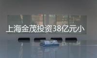 上海金茂投資38億元小公募項目狀態更新為“已反饋”