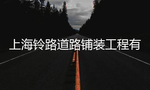 上海鈴路道路鋪裝工程有限公司(關于上海鈴路道路鋪裝工程有限公司簡述)