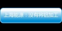 上海能源：沒有將鋁加工業(yè)務(wù)處理或剝離上市公司的計劃