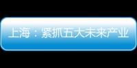 上海：緊抓五大未來產業前瞻布局 把握新機遇新風口