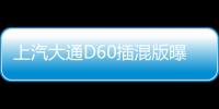 上汽大通D60插混版曝光 配1.3T引擎