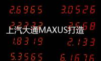 上汽大通MAXUS打造高端乘用化MPV產品