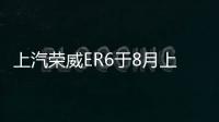 上汽榮威ER6于8月上市 NEDC續(xù)航620km