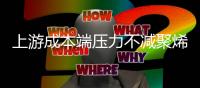 上游成本端壓力不減聚烯烴管材生產企業仍將維持負利運行