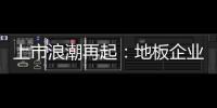 上市浪潮再起：地板企業(yè)多渠道消化是關鍵