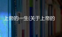 上帝的一生(關(guān)于上帝的一生簡(jiǎn)述)