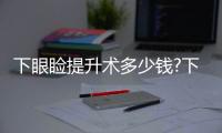 下眼瞼提升術多少錢?下眼皮提升術如何做?