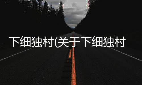 下細獨村(關于下細獨村簡述)