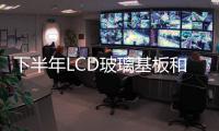 下半年LCD玻璃基板和彩色過濾器將嚴重短缺,行業資訊