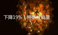 下降19%！特斯拉銷(xiāo)量降至14個(gè)月以來(lái)最低