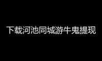 下載河池同城游牛鬼提現和下載河池同城的情況說明