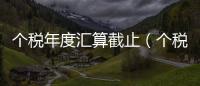 個稅年度匯算截止（個稅年度匯算今日正式啟動）