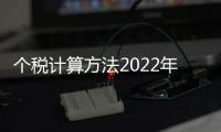 個稅計算方法2022年起正式實施（個稅計算方法2022稅率表）