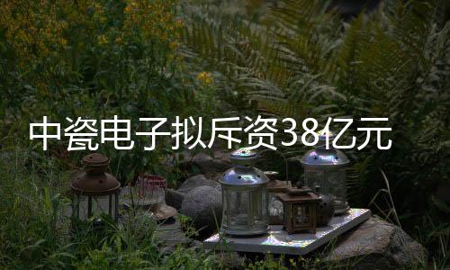 中瓷電子擬斥資38億元將進軍第三代半導體