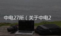 中電27所（關于中電27所的基本情況說明介紹）