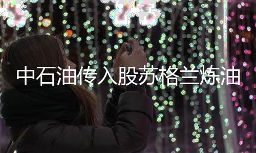 中石油傳入股蘇格蘭煉油廠 加快開發(fā)新能源