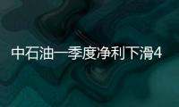 中石油一季度凈利下滑4.9% 煉油和天然氣業務減虧