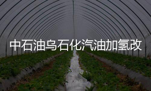 中石油烏石化汽油加氫改質技術國內領先