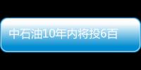 中石油10年內將投6百億美元發展海外業務