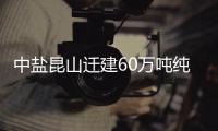 中鹽昆山遷建60萬噸純堿項目通過初步設計審查,企業新聞