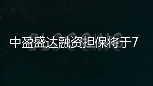 中盈盛達融資擔保將于7月31日派發2023年度末期股息每股0.02元