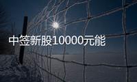 中簽新股10000元能賺多少，新股中簽1000股一般能掙多少