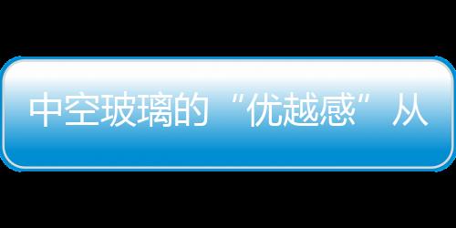 中空玻璃的“優(yōu)越感”從哪里來(lái)？,行業(yè)資訊