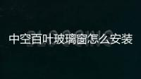 中空百葉玻璃窗怎么安裝  鋁合金門窗玻璃安裝有什么需要注意,行業資訊