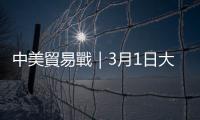 中美貿易戰｜3月1日大限再延！延到何時？｜天下雜誌