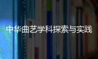 中華曲藝學科探索與實踐(關于中華曲藝學科探索與實踐簡述)