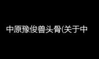 中原豫俊獸頭骨(關于中原豫俊獸頭骨簡述)